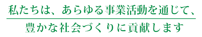 私たちはあらゆる事業活動を通じて、豊かな社会づくりに貢献します